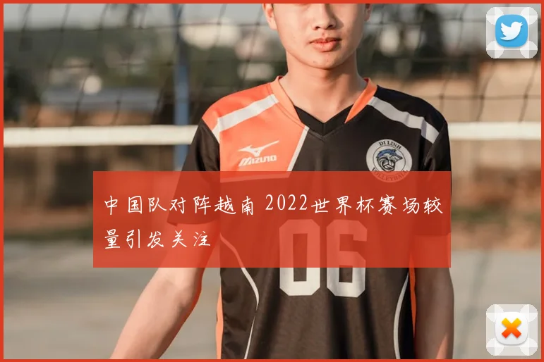 中国队对阵越南 2022世界杯赛场较量引发关注