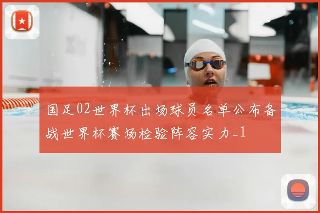 国足02世界杯出场球员名单公布备战世界杯赛场检验阵容实力_1