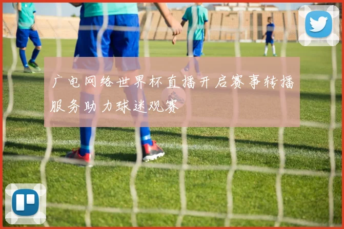 广电网络世界杯直播开启赛事转播服务助力球迷观赛