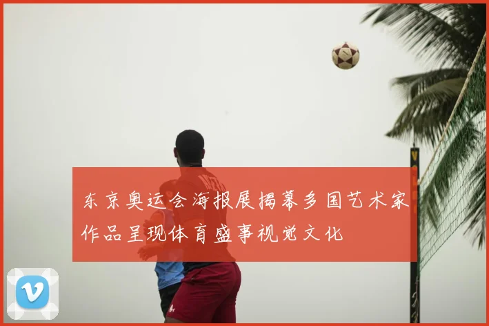 东京奥运会海报展揭幕多国艺术家作品呈现体育盛事视觉文化