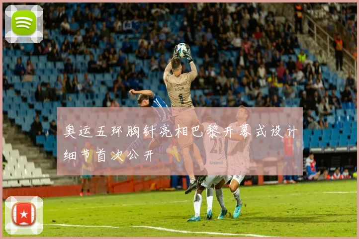 奥运五环胸针亮相巴黎开幕式设计细节首次公开