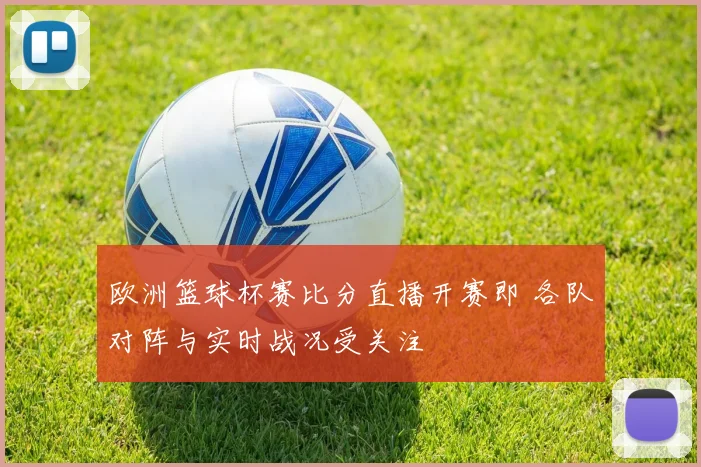 欧洲篮球杯赛比分直播开赛即 各队对阵与实时战况受关注