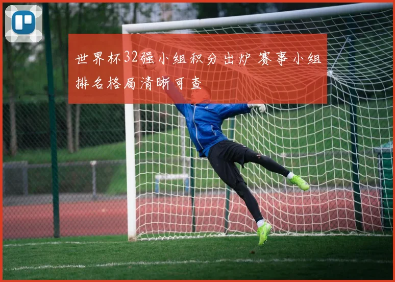世界杯32强小组积分出炉 赛事小组排名格局清晰可查
