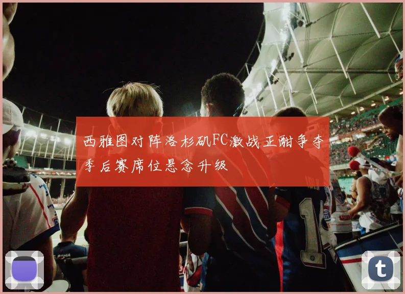 西雅图对阵洛杉矶FC激战正酣争夺季后赛席位悬念升级