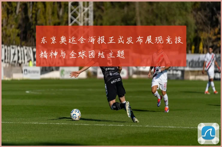 东京奥运会海报正式发布展现竞技精神与全球团结主题