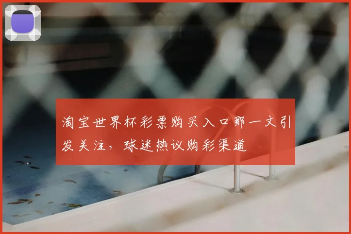 淘宝世界杯彩票购买入口那一文引发关注，球迷热议购彩渠道