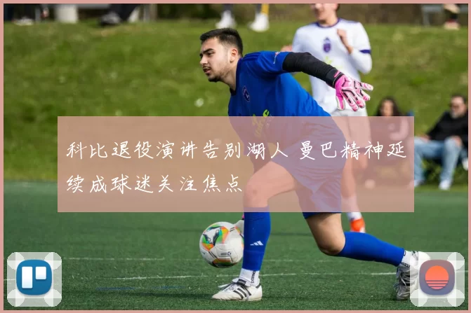 科比退役演讲告别湖人 曼巴精神延续成球迷关注焦点