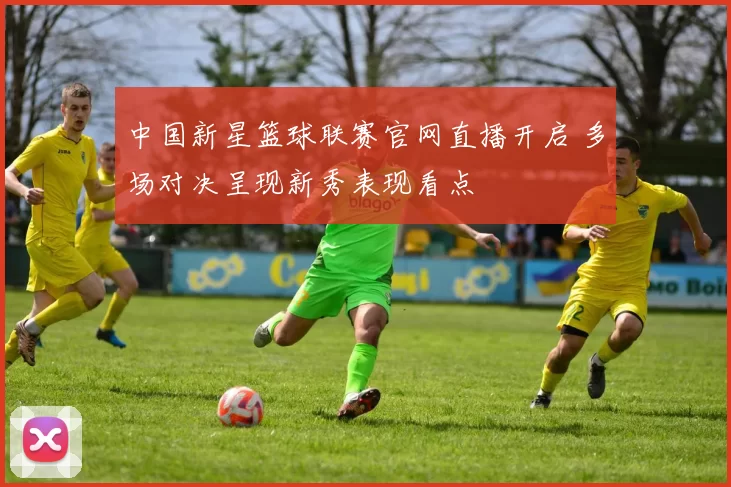 中国新星篮球联赛官网直播开启 多场对决呈现新秀表现看点