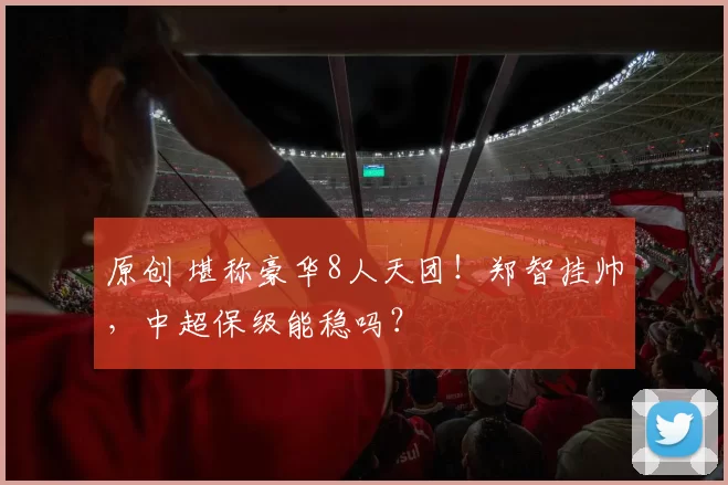 原创 堪称豪华8人天团!郑智挂帅,中超保级能稳吗?