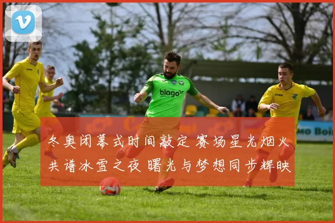 冬奥闭幕式时间敲定 赛场星光烟火共谱冰雪之夜 曙光与梦想同步辉映