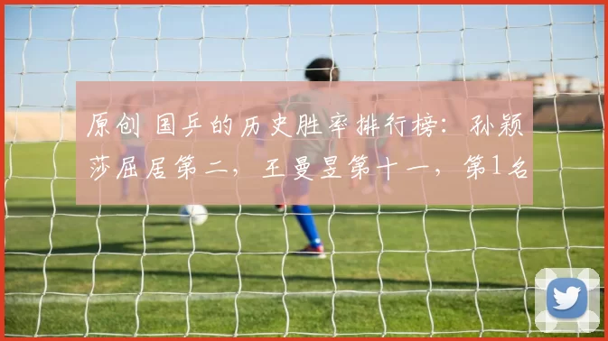 原创 国乒的历史胜率排行榜：孙颖莎屈居第二，王曼昱第十一，第1名是谁？