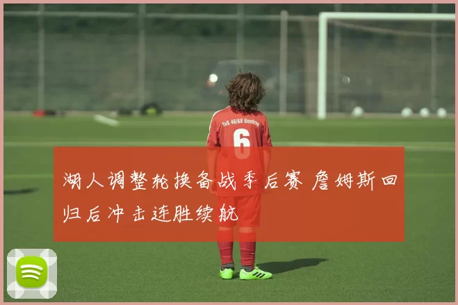 湖人调整轮换备战季后赛 詹姆斯回归后冲击连胜续航