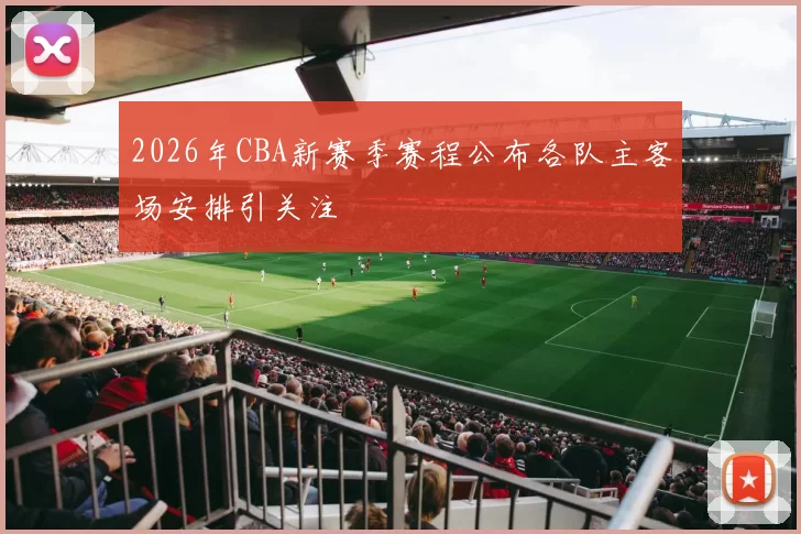 2026年CBA新赛季赛程公布各队主客场安排引关注