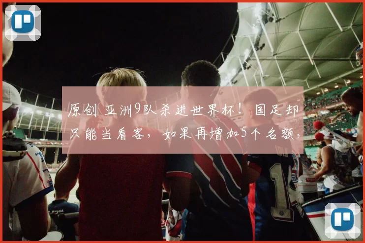 原创 亚洲9队杀进世界杯！国足却只能当看客，如果再增加5个名额，我们能躺平进入吗？