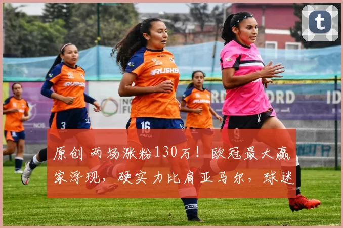 原创 两场涨粉130万！欧冠最大赢家浮现，硬实力比肩亚马尔，球迷支持