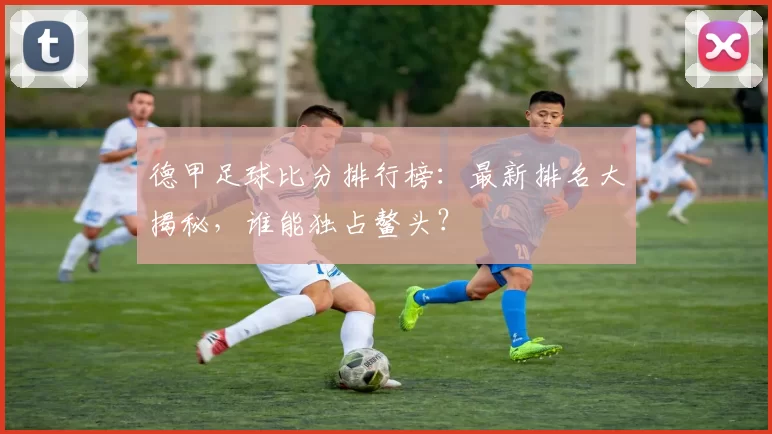 德甲足球比分排行榜：最新排名大揭秘，谁能独占鳌头？