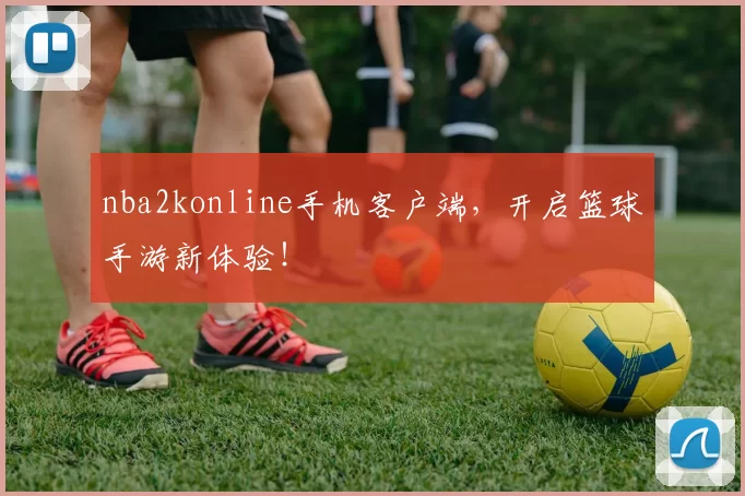 nba2konline手机客户端,开启篮球手游新体验!