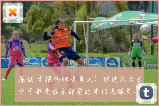 原创 于根伟胆子真大！球迷认为去中甲都没俱乐部要的津门虎球员，本轮中超却首发出战