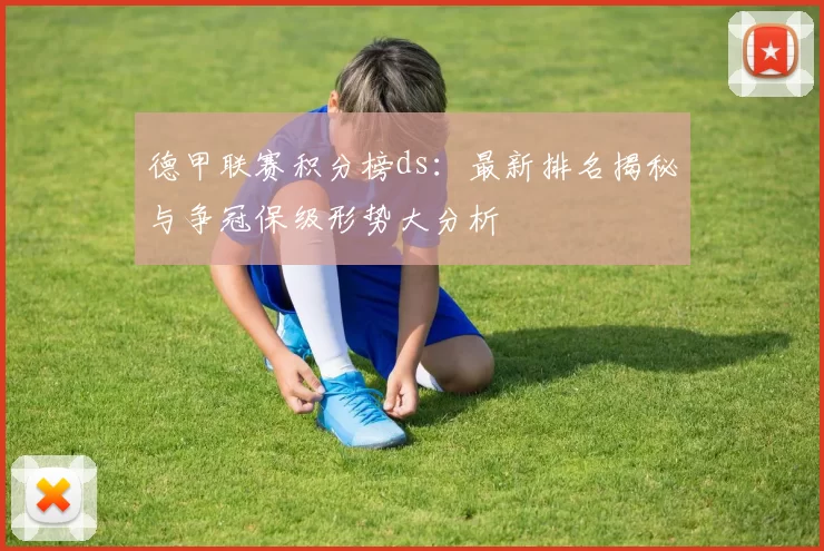 德甲联赛积分榜ds：最新排名揭秘与争冠保级形势大分析