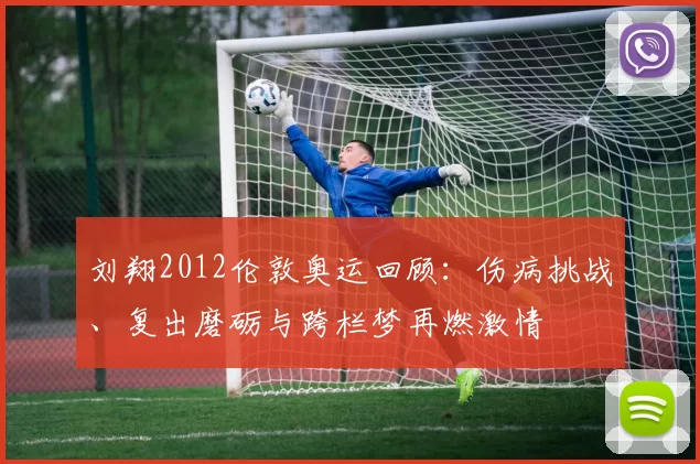 刘翔2012伦敦奥运回顾：伤病挑战、复出磨砺与跨栏梦再燃激情