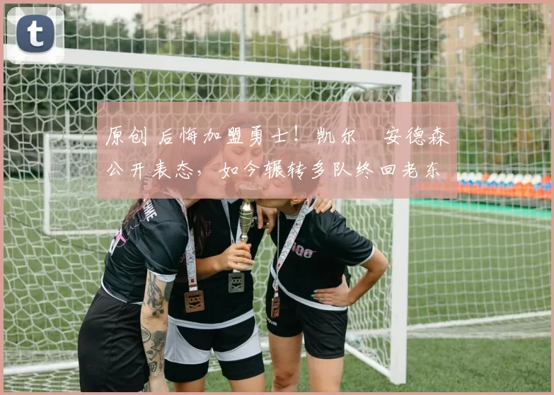 原创 后悔加盟勇士！凯尔・安德森公开表态，如今辗转多队终回老东家