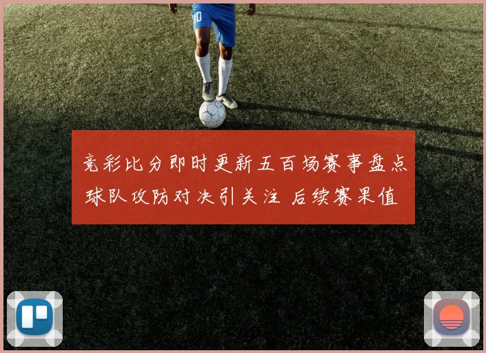 竞彩比分即时更新五百场赛事盘点 球队攻防对决引关注 后续赛果值得追踪