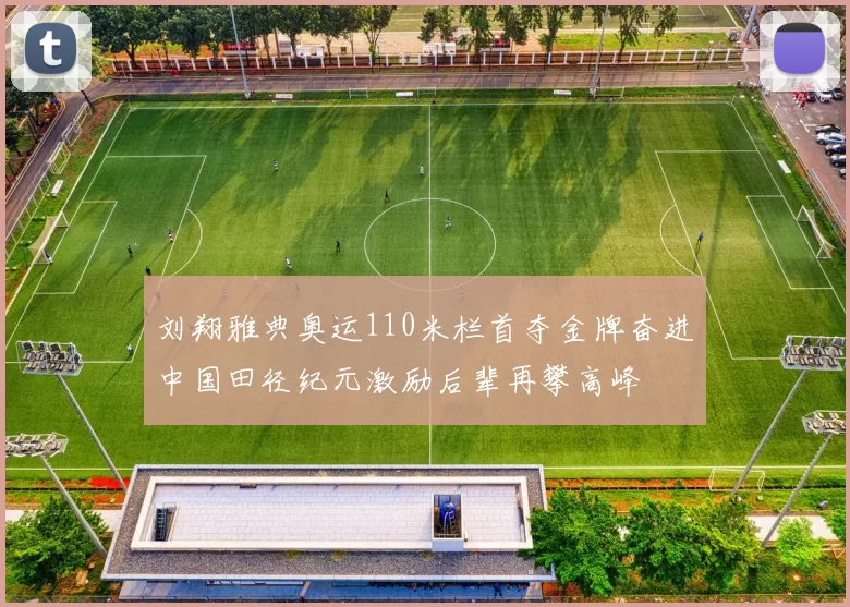 刘翔雅典奥运110米栏首夺金牌奋进中国田径纪元激励后辈再攀高峰