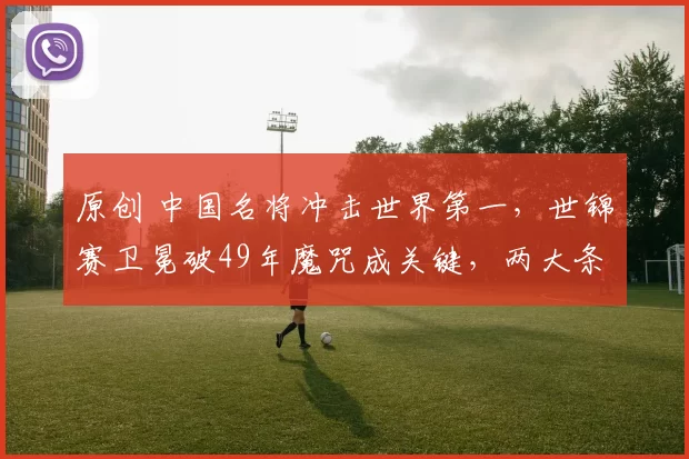 原创 中国名将冲击世界第一，世锦赛卫冕破49年魔咒成关键，两大条件决定成败