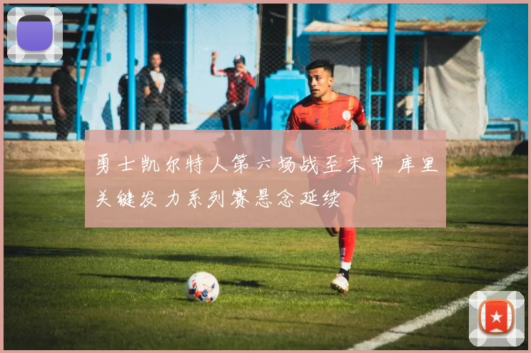 勇士凯尔特人第六场战至末节 库里关键发力系列赛悬念延续