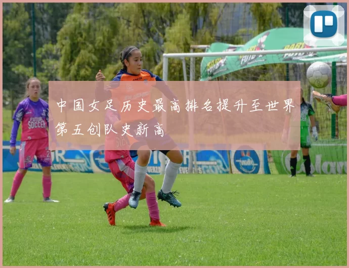 中国女足历史最高排名提升至世界第五创队史新高