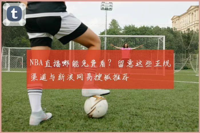 NBA直播哪能免费看?留意这些正规渠道与新浪网易搜狐推荐