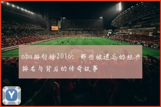 nba排行榜2016：那些被遗忘的经典排名与背后的传奇故事