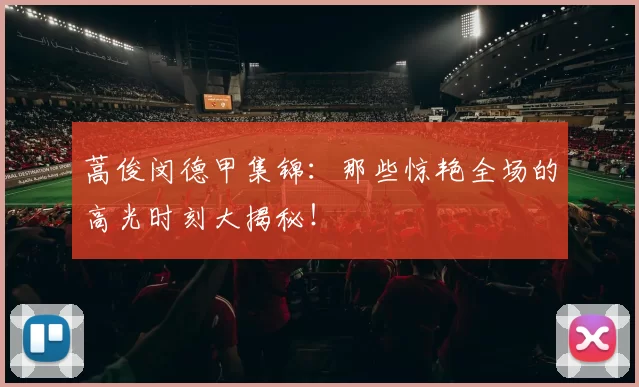 蒿俊闵德甲集锦：那些惊艳全场的高光时刻大揭秘！