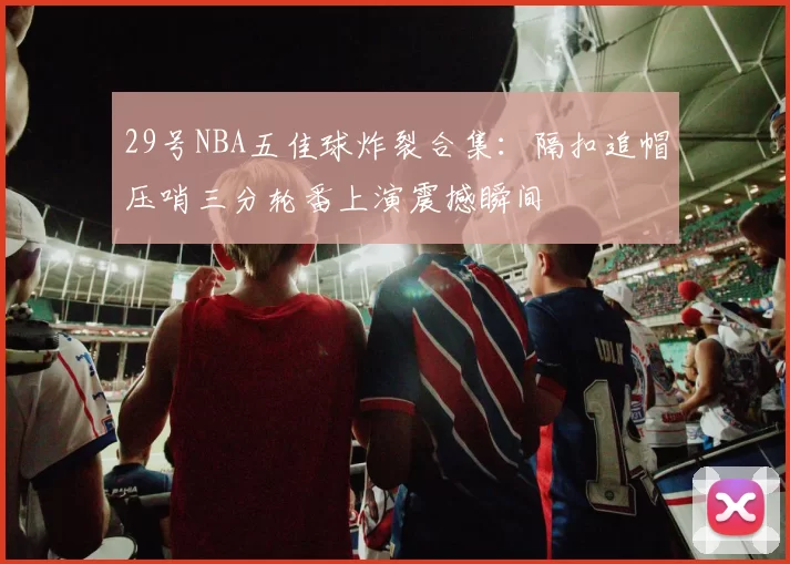 29号NBA五佳球炸裂合集：隔扣追帽压哨三分轮番上演震撼瞬间