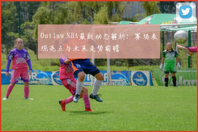 Outlaw NBA最新动态解析：赛场表现亮点与未来走势前瞻