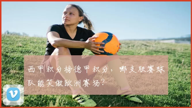 西甲积分榜德甲积分，哪支联赛球队能笑傲欧洲赛场？