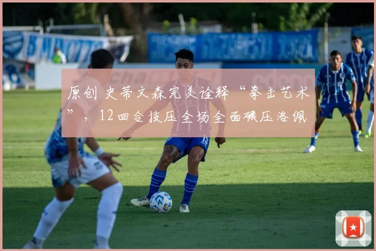 原创 史蒂文森完美诠释“拳击艺术”,12回合技压全场全面碾压洛佩兹