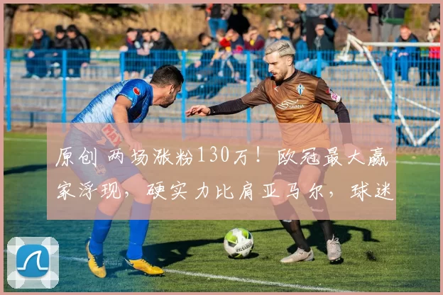 原创 两场涨粉130万！欧冠最大赢家浮现，硬实力比肩亚马尔，球迷支持