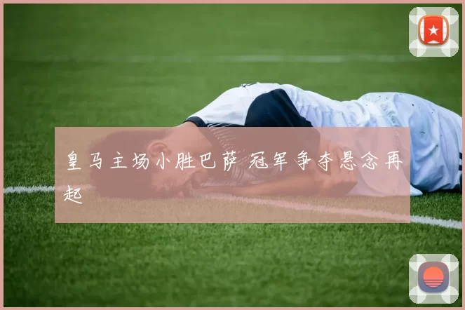 皇马主场小胜巴萨 冠军争夺悬念再起