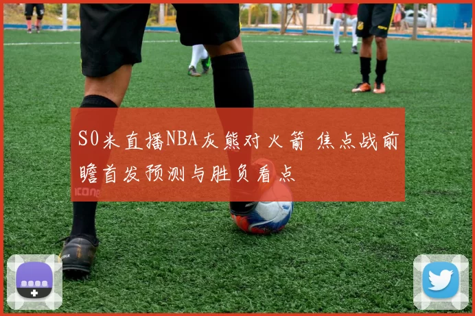 S0米直播NBA灰熊对火箭 焦点战前瞻首发预测与胜负看点