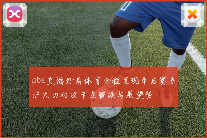 nba直播好看体育全程呈现季后赛京沪火力对攻节点解读与展望势