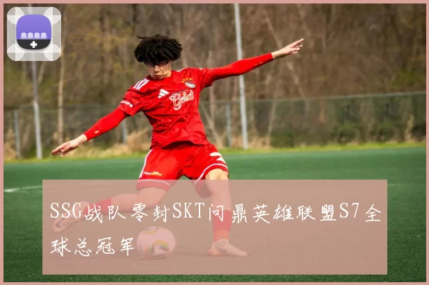 SSG战队零封SKT问鼎英雄联盟S7全球总冠军