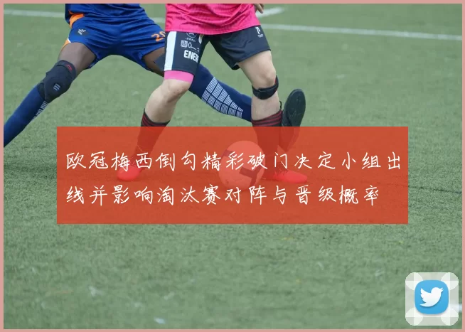欧冠梅西倒勾精彩破门决定小组出线并影响淘汰赛对阵与晋级概率