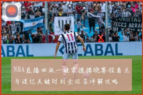 NBA直播回放一键掌握揭晓赛程看点与追忆关键时刻全记录详解攻略