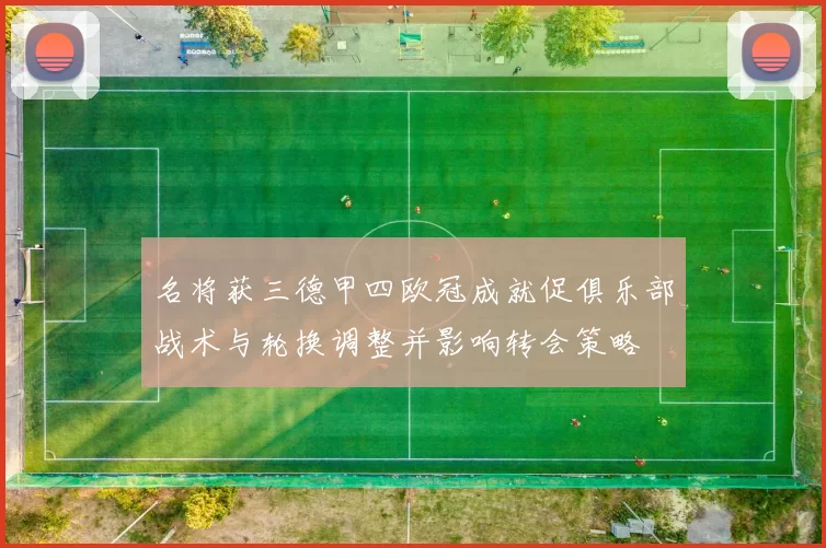 名将获三德甲四欧冠成就促俱乐部战术与轮换调整并影响转会策略