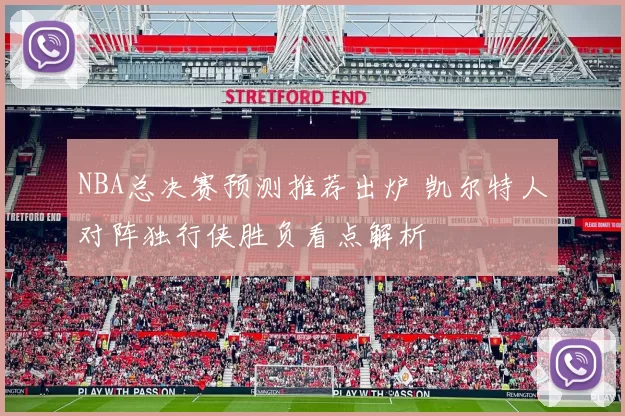 NBA总决赛预测推荐出炉 凯尔特人对阵独行侠胜负看点解析