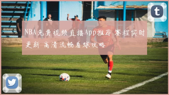 NBA免费视频直播App推荐 赛程实时更新 高清流畅看球攻略
