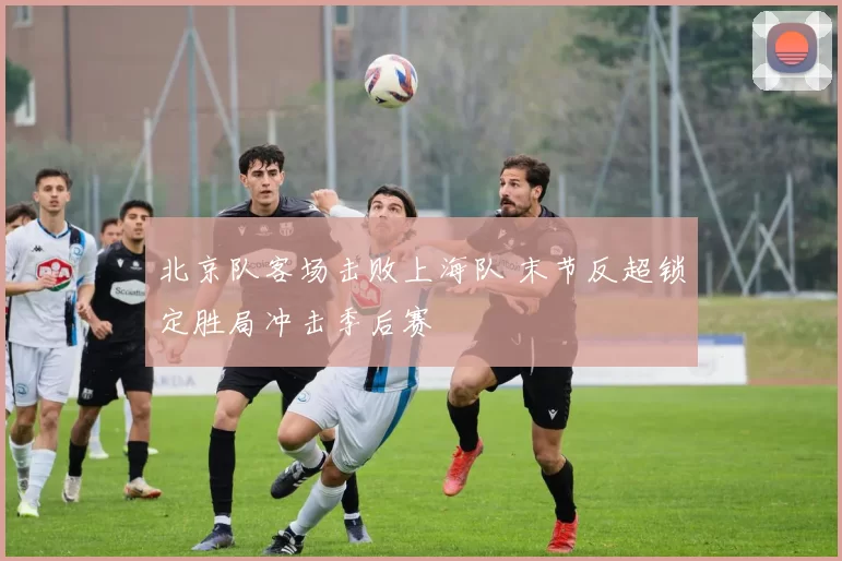 北京队客场击败上海队 末节反超锁定胜局冲击季后赛