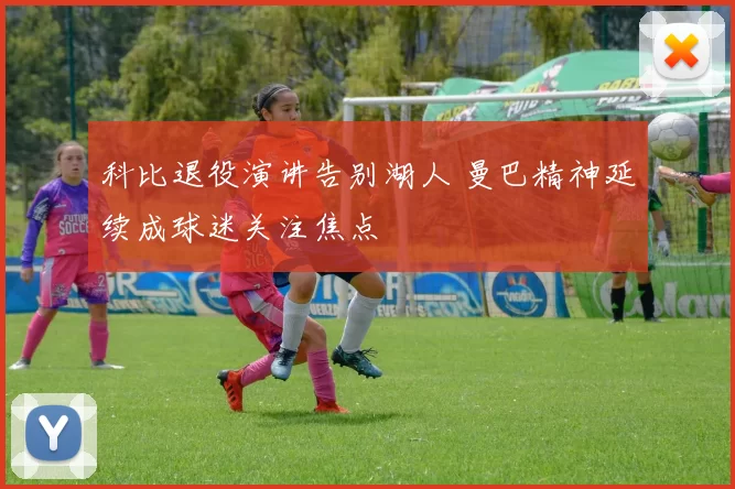 科比退役演讲告别湖人 曼巴精神延续成球迷关注焦点