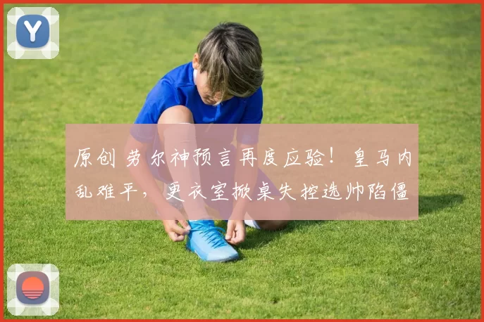 原创 劳尔神预言再度应验！皇马内乱难平，更衣室掀桌失控选帅陷僵局！